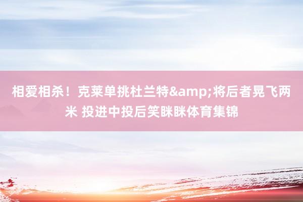 相爱相杀！克莱单挑杜兰特&将后者晃飞两米 投进中投后笑眯眯体育集锦