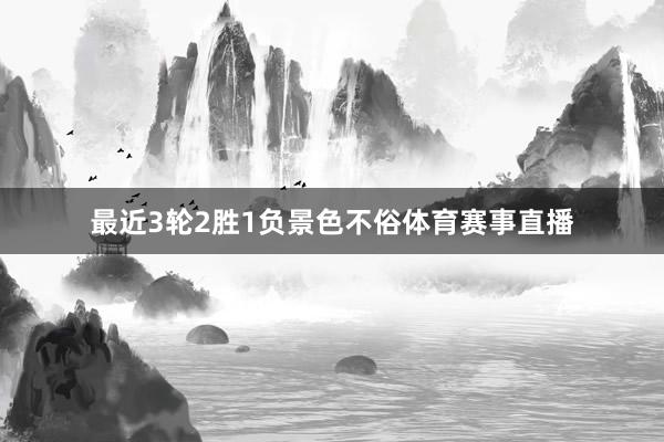 最近3轮2胜1负景色不俗体育赛事直播