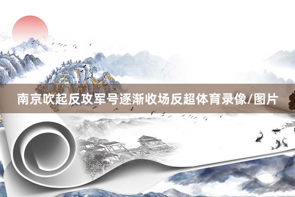 南京吹起反攻军号逐渐收场反超体育录像/图片