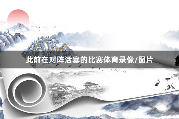 此前在对阵活塞的比赛体育录像/图片