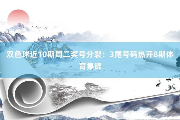 双色球近10期周二奖号分裂：3尾号码热开8期体育集锦