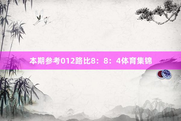 本期参考012路比8：8：4体育集锦