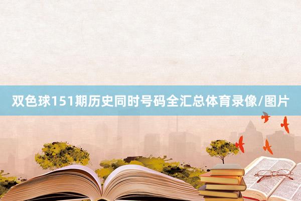 双色球151期历史同时号码全汇总体育录像/图片