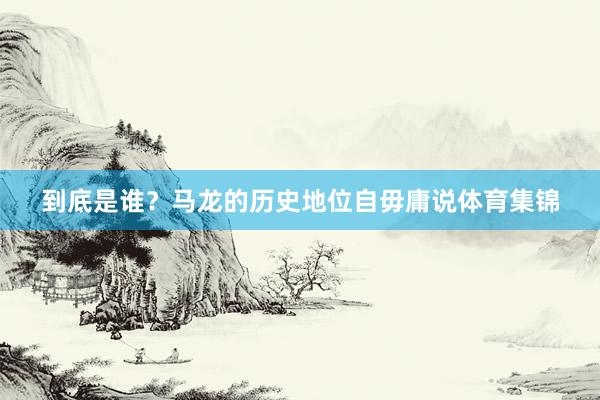 到底是谁？马龙的历史地位自毋庸说体育集锦