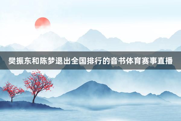 樊振东和陈梦退出全国排行的音书体育赛事直播