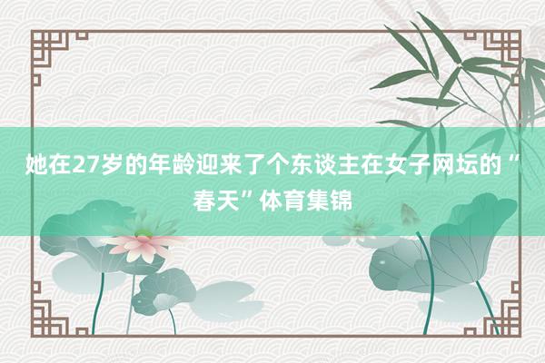 她在27岁的年龄迎来了个东谈主在女子网坛的“春天”体育集锦
