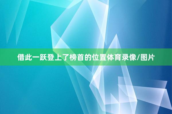 借此一跃登上了榜首的位置体育录像/图片