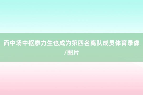而中场中枢廖力生也成为第四名离队成员体育录像/图片