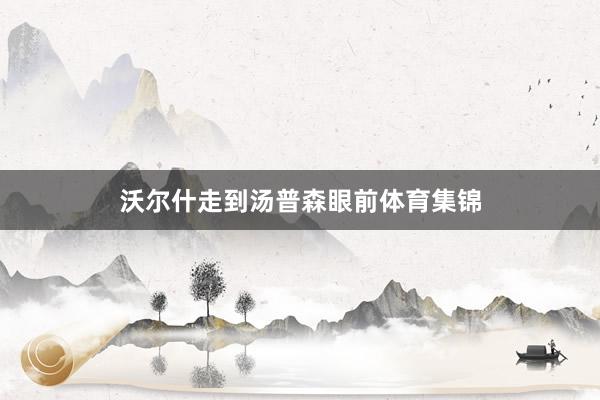 沃尔什走到汤普森眼前体育集锦