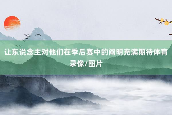 让东说念主对他们在季后赛中的阐明充满期待体育录像/图片