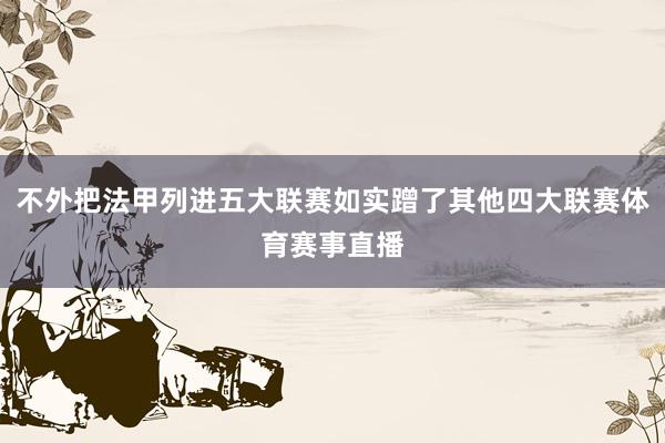 不外把法甲列进五大联赛如实蹭了其他四大联赛体育赛事直播