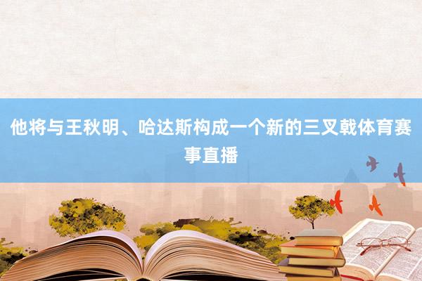 他将与王秋明、哈达斯构成一个新的三叉戟体育赛事直播