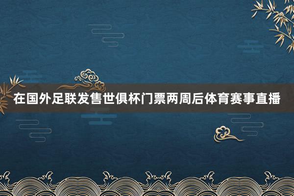 在国外足联发售世俱杯门票两周后体育赛事直播