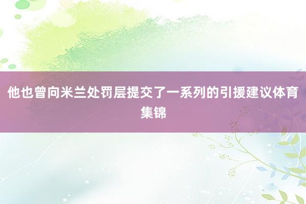 他也曾向米兰处罚层提交了一系列的引援建议体育集锦