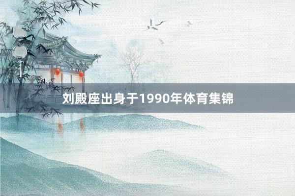 刘殿座出身于1990年体育集锦