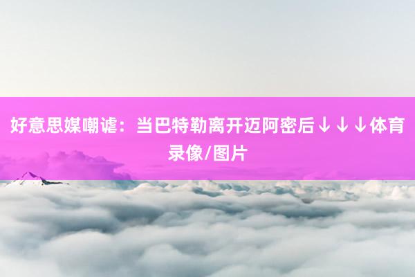 好意思媒嘲谑：当巴特勒离开迈阿密后↓↓↓体育录像/图片