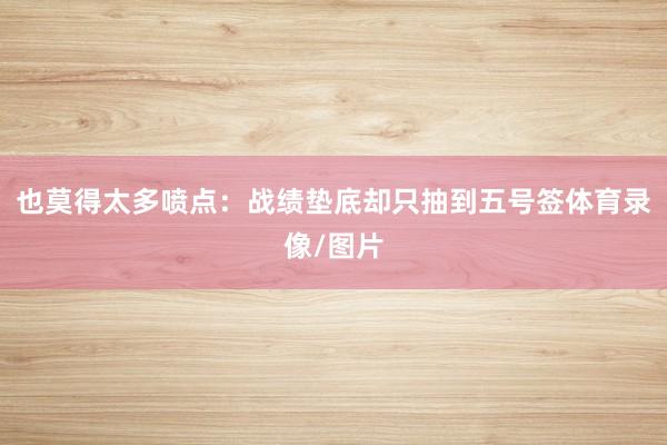 也莫得太多喷点：战绩垫底却只抽到五号签体育录像/图片