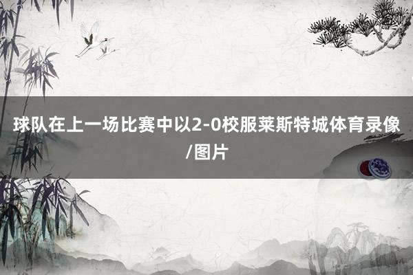 球队在上一场比赛中以2-0校服莱斯特城体育录像/图片