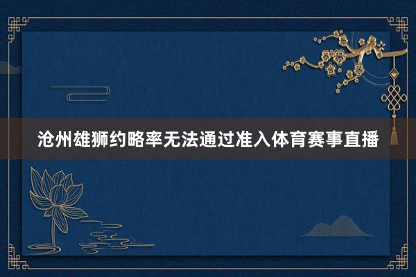 沧州雄狮约略率无法通过准入体育赛事直播