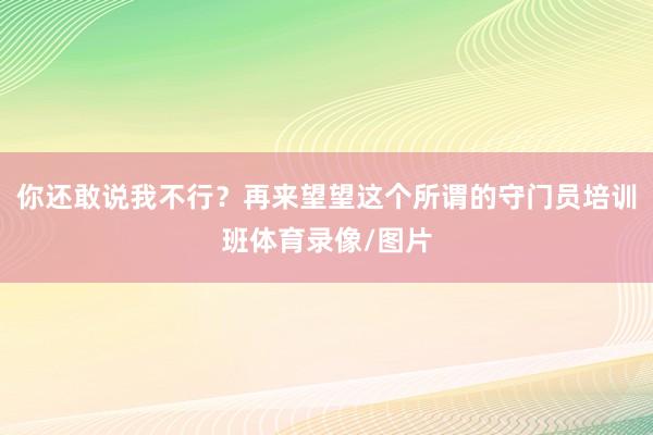 你还敢说我不行？再来望望这个所谓的守门员培训班体育录像/图片