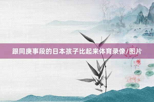 跟同庚事段的日本孩子比起来体育录像/图片