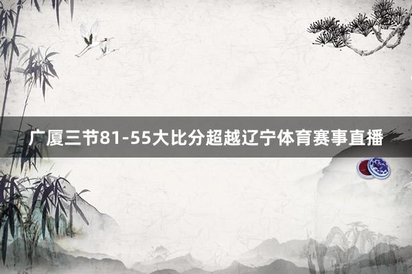 广厦三节81-55大比分超越辽宁体育赛事直播