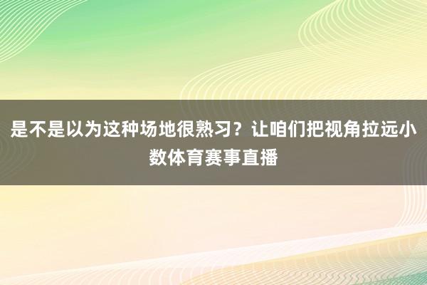 是不是以为这种场地很熟习？让咱们把视角拉远小数体育赛事直播