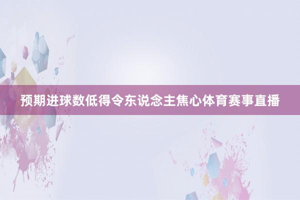 预期进球数低得令东说念主焦心体育赛事直播