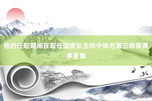 他的任职期间在现任国度队主帅中排名第三体育赛事直播