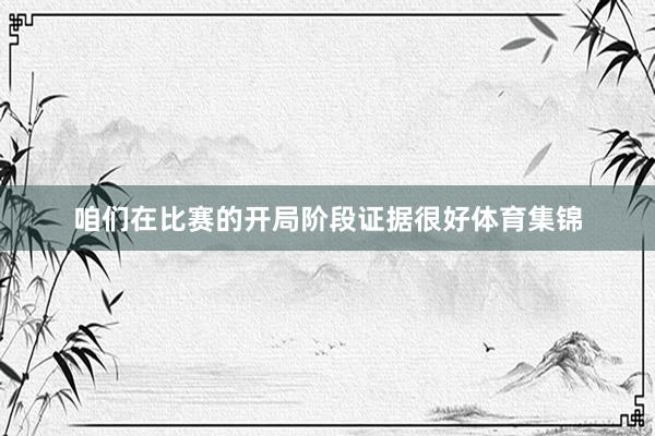 咱们在比赛的开局阶段证据很好体育集锦