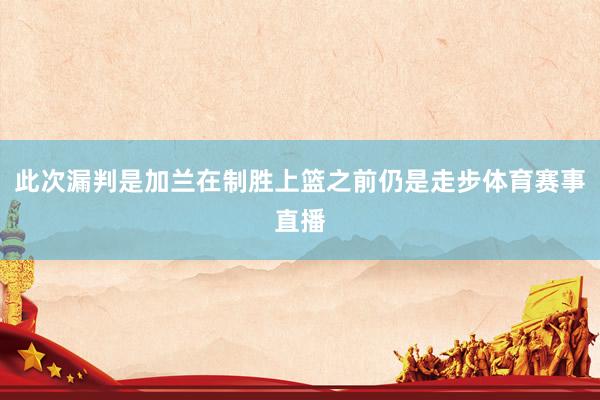 此次漏判是加兰在制胜上篮之前仍是走步体育赛事直播