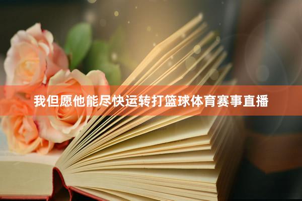 我但愿他能尽快运转打篮球体育赛事直播