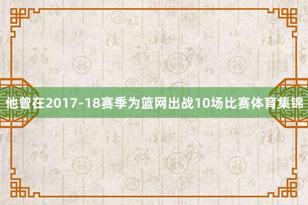 他曾在2017-18赛季为篮网出战10场比赛体育集锦