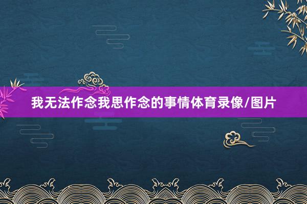 我无法作念我思作念的事情体育录像/图片