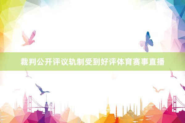 裁判公开评议轨制受到好评体育赛事直播