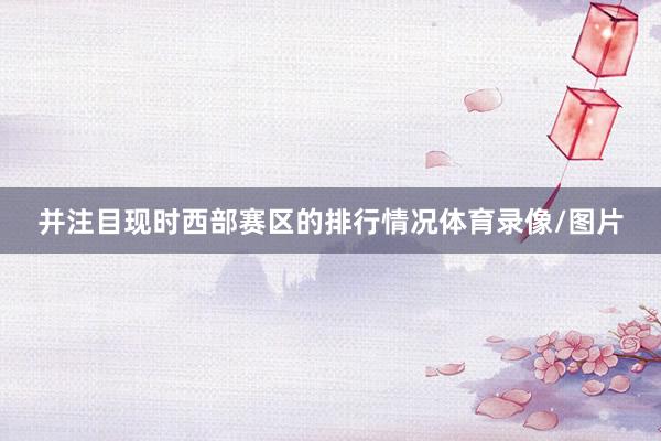 并注目现时西部赛区的排行情况体育录像/图片