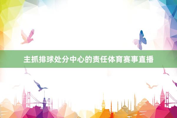 主抓排球处分中心的责任体育赛事直播