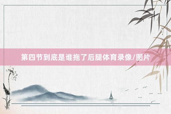 第四节到底是谁拖了后腿体育录像/图片