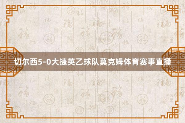 切尔西5-0大捷英乙球队莫克姆体育赛事直播