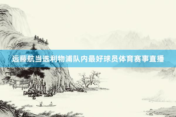远藤航当选利物浦队内最好球员体育赛事直播