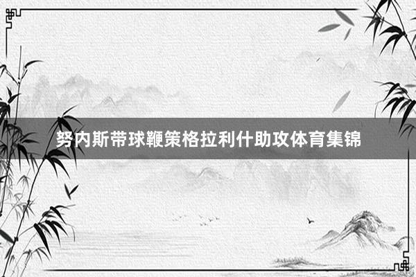 努内斯带球鞭策格拉利什助攻体育集锦