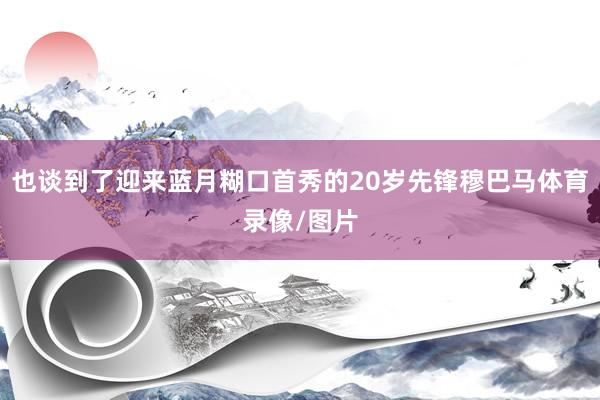 也谈到了迎来蓝月糊口首秀的20岁先锋穆巴马体育录像/图片