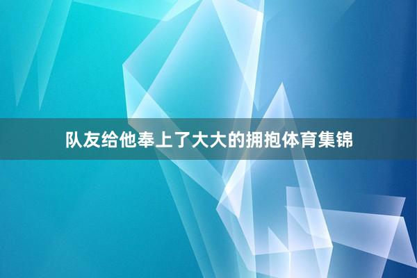 队友给他奉上了大大的拥抱体育集锦