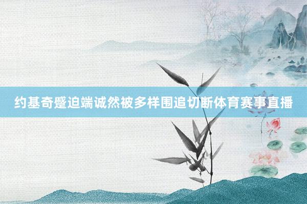 约基奇蹙迫端诚然被多样围追切断体育赛事直播