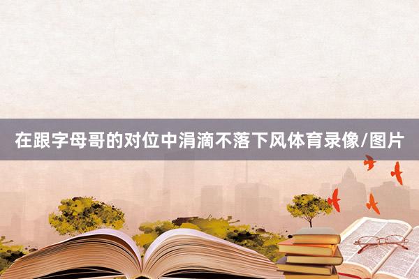 在跟字母哥的对位中涓滴不落下风体育录像/图片