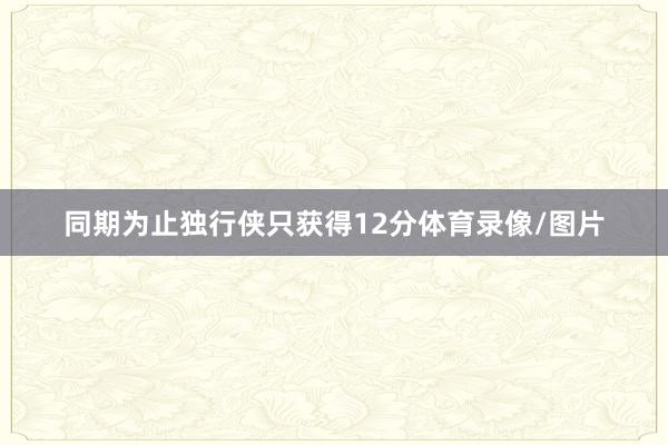 同期为止独行侠只获得12分体育录像/图片