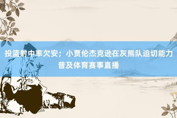投篮射中率欠安；小贾伦杰克逊在灰熊队迫切能力普及体育赛事直播