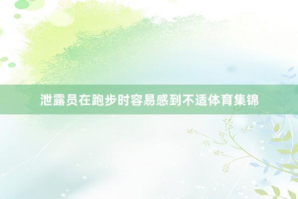 泄露员在跑步时容易感到不适体育集锦