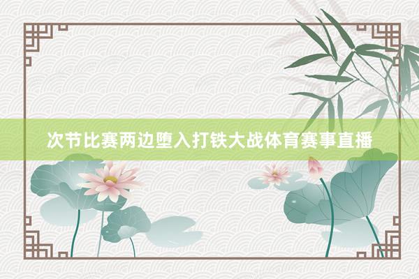 次节比赛两边堕入打铁大战体育赛事直播
