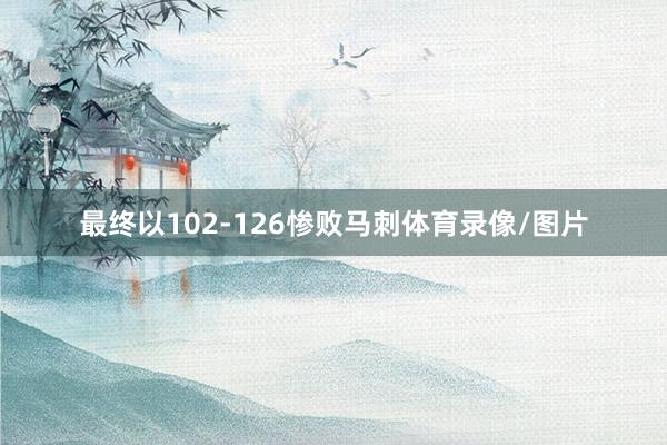 最终以102-126惨败马刺体育录像/图片